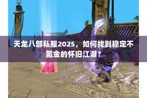 天龙八部私服2025，如何找到稳定不氪金的怀旧江湖？