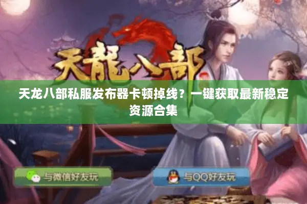 天龙八部私服发布器卡顿掉线？一键获取最新稳定资源合集