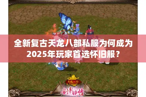 全新复古天龙八部私服为何成为2025年玩家首选怀旧服？