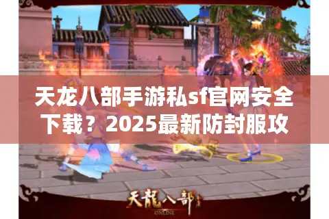 天龙八部手游私sf官网安全下载？2025最新防封服攻略