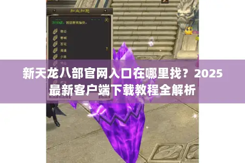 新天龙八部官网入口在哪里找？2025最新客户端下载教程全解析