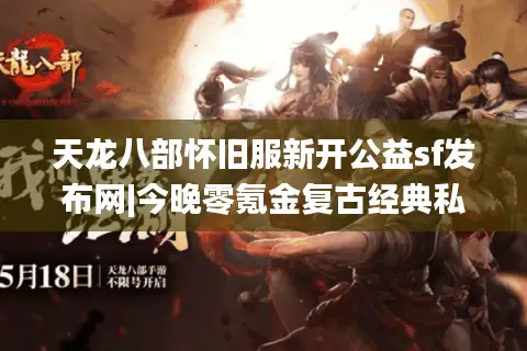 天龙八部怀旧服新开公益sf发布网|今晚零氪金复古经典私服推荐_免费爆元宝_散人天堂 天龙八部怀旧服新开公益sf发布网|今晚零氪金复古经典私服推荐_免费爆元宝_散人天堂