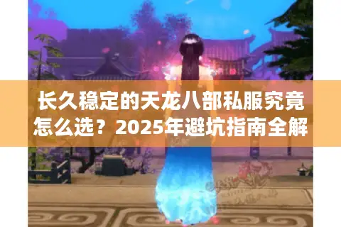 长久稳定的天龙八部私服究竟怎么选？2025年避坑指南全解析
