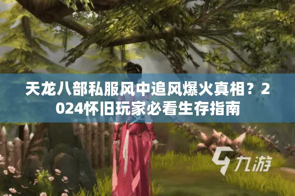 天龙八部私服风中追风爆火真相？2024怀旧玩家必看生存指南