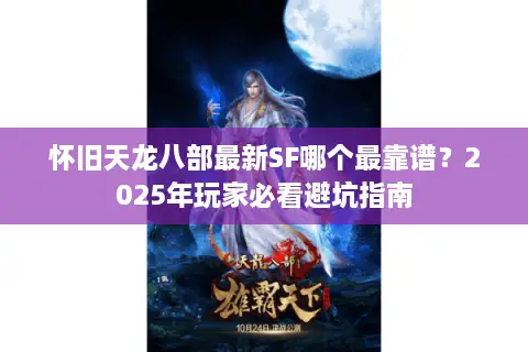 怀旧天龙八部最新SF哪个最靠谱？2025年玩家必看避坑指南