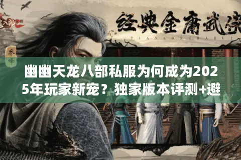 幽幽天龙八部私服为何成为2025年玩家新宠？独家版本评测+避坑指南
