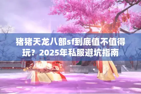 猪猪天龙八部sf到底值不值得玩？2025年私服避坑指南
