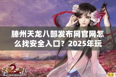 滕州天龙八部发布网官网怎么找安全入口？2025年玩家避坑指南