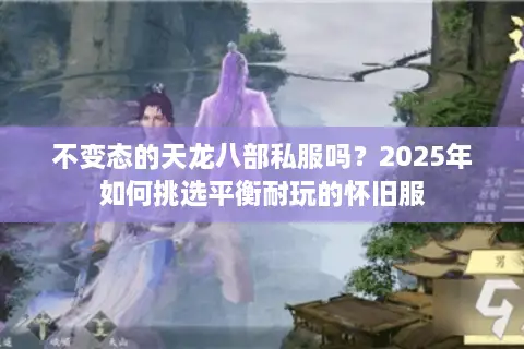 不变态的天龙八部私服吗？2025年如何挑选平衡耐玩的怀旧服