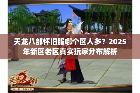 天龙八部怀旧服哪个区人多?2025年新区老区真实玩家分布解析 天龙八部怀旧服哪个区人多?2025年新区老区真实玩家分布解析