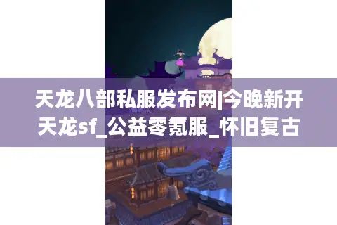 天龙八部私服发布网|今晚新开天龙sf_公益零氪服_怀旧复古经典sf推荐