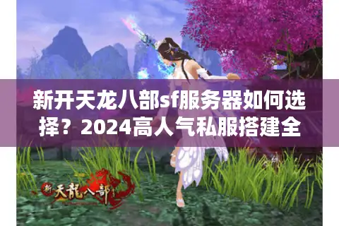 新开天龙八部sf服务器如何选择？2024高人气私服搭建全攻略