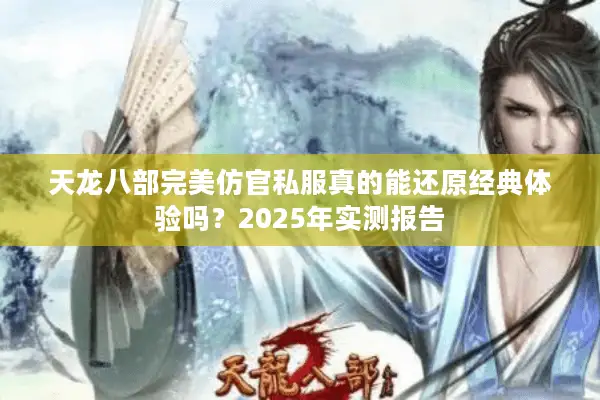 天龙八部完美仿官私服真的能还原经典体验吗？2025年实测报告