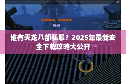 谁有天龙八部私服？2025年最新安全下载攻略大公开