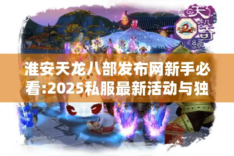 淮安天龙八部发布网新手必看:2025私服最新活动与独家礼包领取教程 淮安天龙八部发布网新手必看:2025私服最新活动与独家礼包领取教程