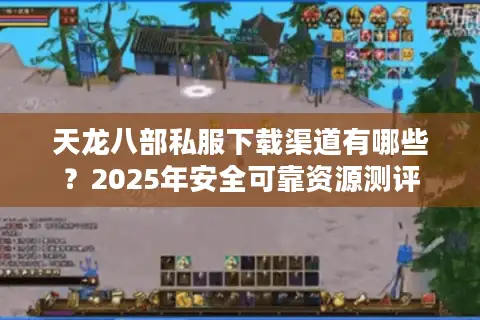 天龙八部私服下载渠道有哪些？2025年安全可靠资源测评