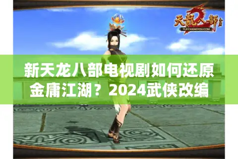 新天龙八部电视剧如何还原金庸江湖？2024武侠改编三大突破解析