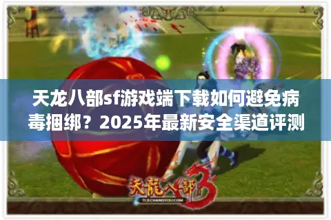 天龙八部sf游戏端下载如何避免病毒捆绑？2025年最新安全渠道评测