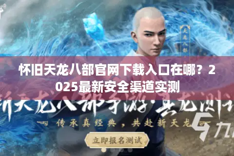 怀旧天龙八部官网下载入口在哪？2025最新安全渠道实测