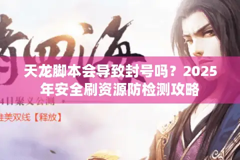 天龙脚本会导致封号吗?2025年安全刷资源防检测攻略 天龙脚本会导致封号吗?2025年安全刷资源防检测攻略