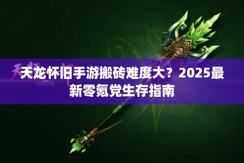 天龙怀旧手游搬砖难度大？2025最新零氪党生存指南