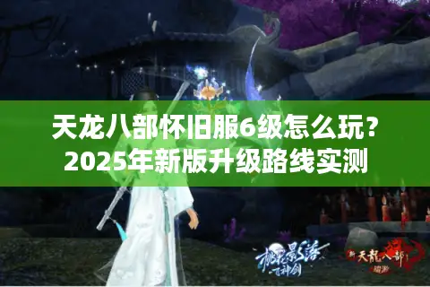 天龙八部怀旧服6级怎么玩？2025年新版升级路线实测