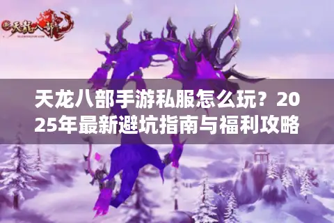 天龙八部手游私服怎么玩？2025年最新避坑指南与福利攻略