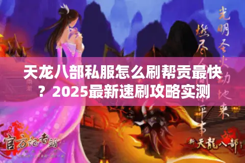 天龙八部私服怎么刷帮贡最快?2025最新速刷攻略实测 天龙八部私服怎么刷帮贡最快?2025最新速刷攻略实测