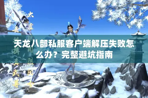 天龙八部私服客户端解压失败怎么办？完整避坑指南