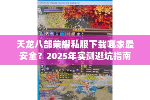 天龙八部荣耀私服下载哪家最安全？2025年实测避坑指南