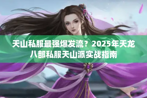 天山私服最强爆发流?2025年天龙八部私服天山派实战指南 天山私服最强爆发流?2025年天龙八部私服天山派实战指南