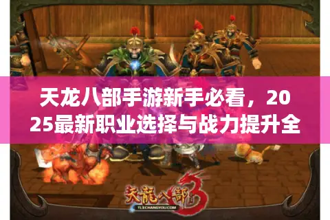 天龙八部手游新手必看，2025最新职业选择与战力提升全攻略
