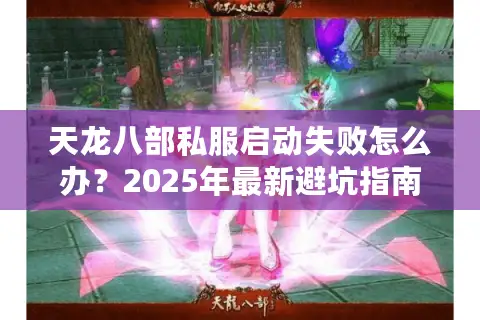 天龙八部私服启动失败怎么办？2025年最新避坑指南揭秘