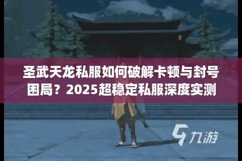 圣武天龙私服如何破解卡顿与封号困局？2025超稳定私服深度实测