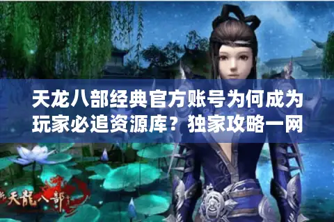 天龙八部经典官方账号为何成为玩家必追资源库？独家攻略一网打尽