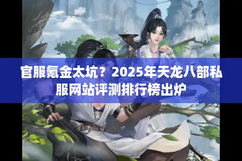 官服氪金太坑？2025年天龙八部私服网站评测排行榜出炉