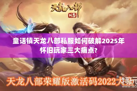 童话镇天龙八部私服如何破解2025年怀旧玩家三大痛点? 童话镇天龙八部私服如何破解2025年怀旧玩家三大痛点?