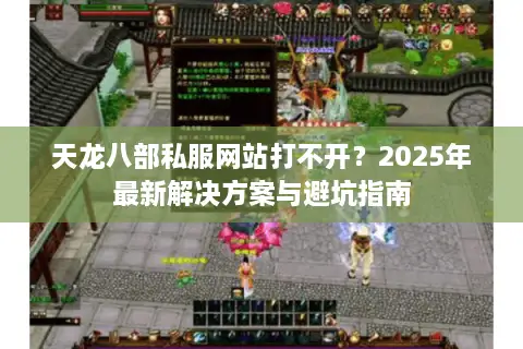 天龙八部私服网站打不开？2025年最新解决方案与避坑指南