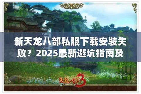 新天龙八部私服下载安装失败？2025最新避坑指南及版本推荐