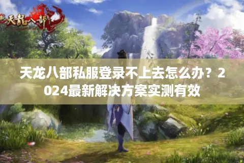天龙八部私服登录不上去怎么办？2024最新解决方案实测有效