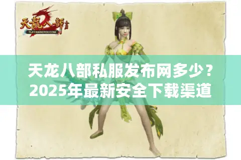 天龙八部私服发布网多少？2025年最新安全下载渠道盘点