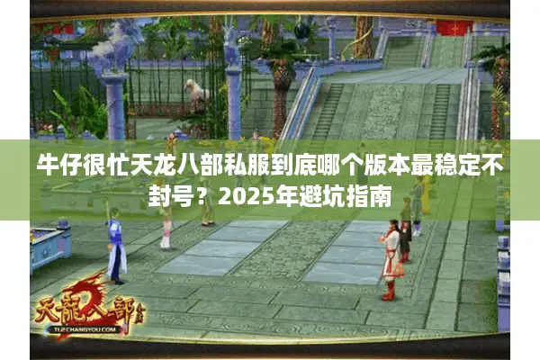 牛仔很忙天龙八部私服到底哪个版本最稳定不封号?2025年避坑指南 牛仔很忙天龙八部私服到底哪个版本最稳定不封号?2025年避坑指南