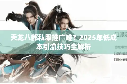 天龙八部私服推广难？2025年低成本引流技巧全解析