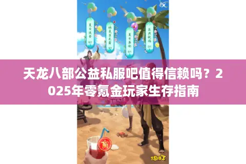 天龙八部公益私服吧值得信赖吗?2025年零氪金玩家生存指南 天龙八部公益私服吧值得信赖吗?2025年零氪金玩家生存指南