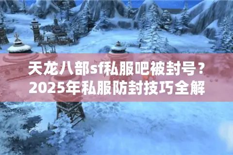 天龙八部sf私服吧被封号?2025年私服防封技巧全解析 天龙八部sf私服吧被封号?2025年私服防封技巧全解析