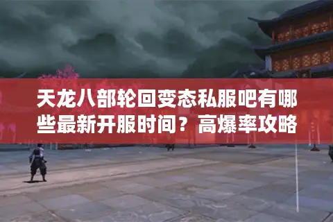 天龙八部轮回变态私服吧有哪些最新开服时间？高爆率攻略揭秘