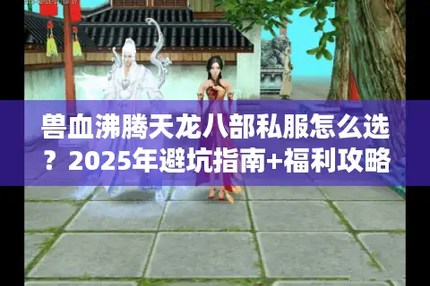 兽血沸腾天龙八部私服怎么选?2025年避坑指南+福利攻略 兽血沸腾天龙八部私服怎么选?2025年避坑指南+福利攻略