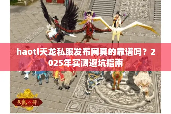 haotl天龙私服发布网真的靠谱吗？2025年实测避坑指南