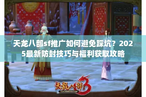 天龙八部sf推广如何避免踩坑？2025最新防封技巧与福利获取攻略