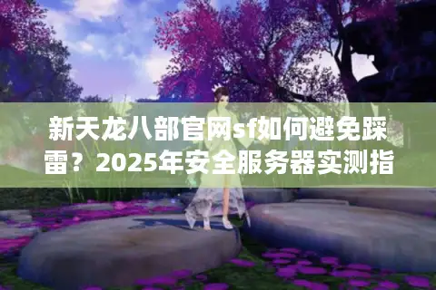 新天龙八部官网sf如何避免踩雷？2025年安全服务器实测指南